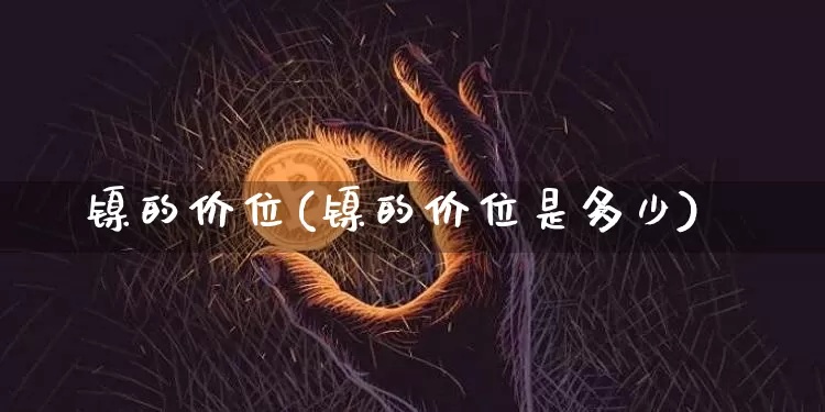 镍的价位(镍的价位是多少)_https://www.qgjzrcxxzxpt.com_郑商所_第1张