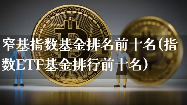 窄基指数基金排名前十名(指数ETF基金排行前十名)_https://www.qgjzrcxxzxpt.com_上期能源_第1张