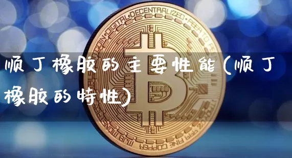 顺丁橡胶的主要性能(顺丁橡胶的特性)_https://www.qgjzrcxxzxpt.com_广期所_第1张