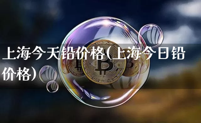 上海今天铅价格(上海今日铅价格)_https://www.qgjzrcxxzxpt.com_大商所_第1张