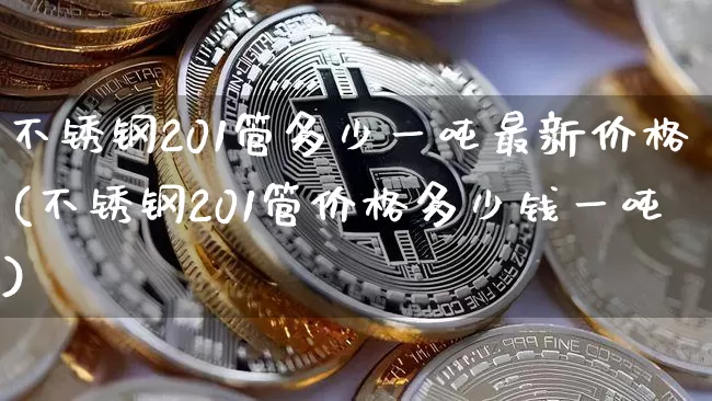 不锈钢201管多少一吨最新价格(不锈钢201管价格多少钱一吨)_https://www.qgjzrcxxzxpt.com_中金所_第1张