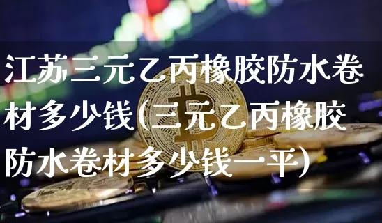 江苏三元乙丙橡胶防水卷材多少钱(三元乙丙橡胶防水卷材多少钱一平)_https://www.qgjzrcxxzxpt.com_中金所_第1张