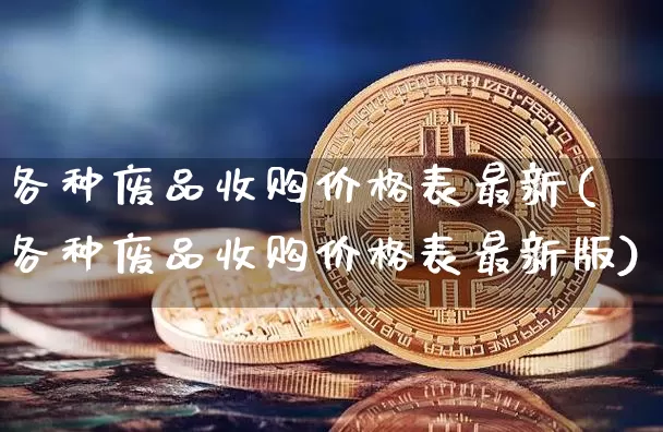 各种废品收购价格表最新(各种废品收购价格表最新版)_https://www.qgjzrcxxzxpt.com_上期所_第1张