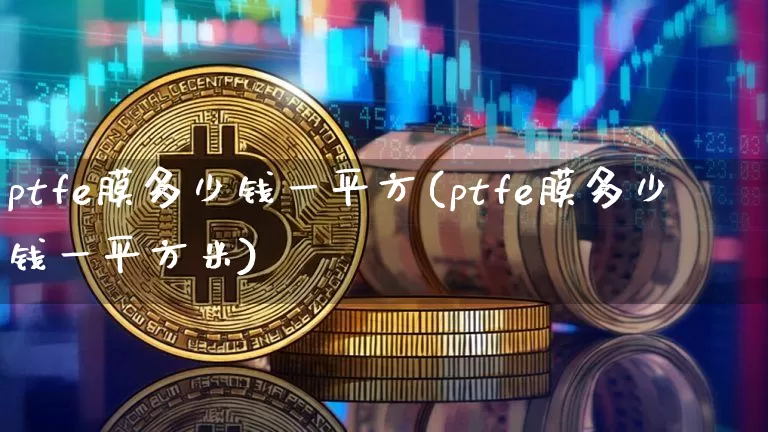 ptfe膜多少钱一平方(ptfe膜多少钱一平方米)_https://www.qgjzrcxxzxpt.com_大商所_第1张