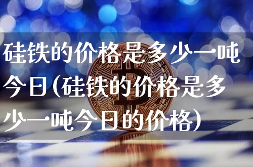 硅铁的价格是多少一吨今日(硅铁的价格是多少一吨今日的价格)_https://www.qgjzrcxxzxpt.com_大商所_第1张