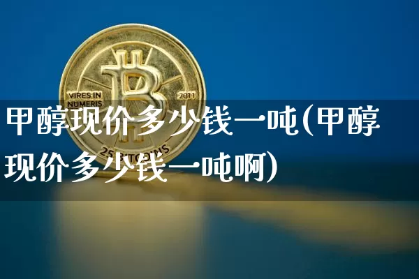 甲醇现价多少钱一吨(甲醇现价多少钱一吨啊)_https://www.qgjzrcxxzxpt.com_大商所_第1张