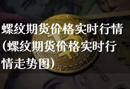 螺纹期货价格实时行情(螺纹期货价格实时行情走势图)_https://www.qgjzrcxxzxpt.com_广期所_第1张