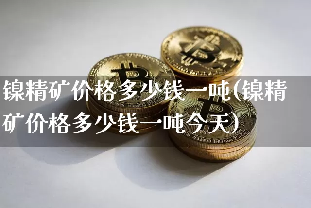 镍精矿价格多少钱一吨(镍精矿价格多少钱一吨今天)_https://www.qgjzrcxxzxpt.com_上期所_第1张