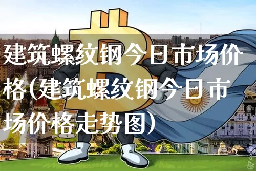 建筑螺纹钢今日市场价格(建筑螺纹钢今日市场价格走势图)_https://www.qgjzrcxxzxpt.com_郑商所_第1张