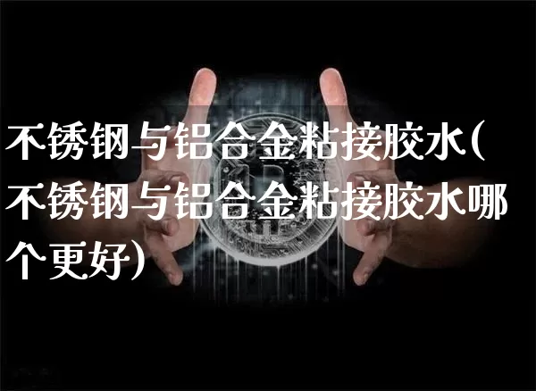 不锈钢与铝合金粘接胶水(不锈钢与铝合金粘接胶水哪个更好)_https://www.qgjzrcxxzxpt.com_广期所_第1张