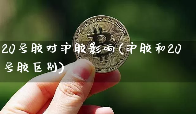20号胶对沪胶影响(沪胶和20号胶区别)_https://www.qgjzrcxxzxpt.com_中金所_第1张