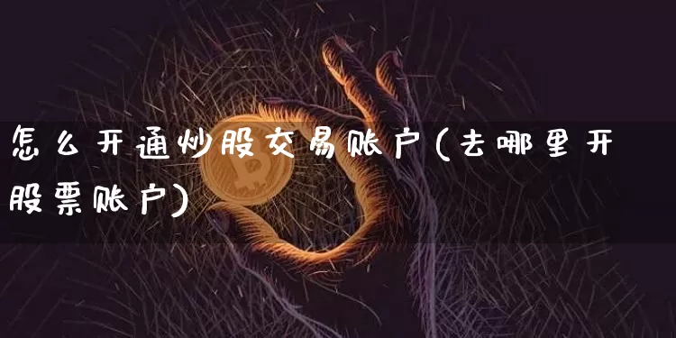 怎么开通炒股交易账户(去哪里开股票账户)_https://www.qgjzrcxxzxpt.com_上期能源_第1张