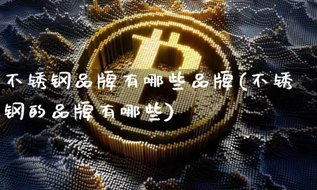 不锈钢品牌有哪些品牌(不锈钢的品牌有哪些)_https://www.qgjzrcxxzxpt.com_上期能源_第1张