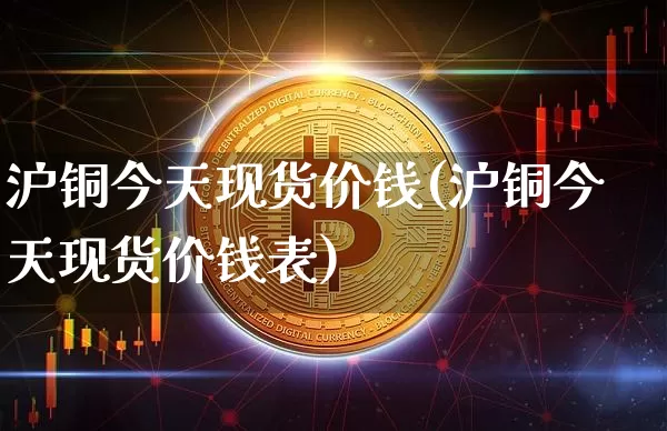沪铜今天现货价钱(沪铜今天现货价钱表)_https://www.qgjzrcxxzxpt.com_大商所_第1张