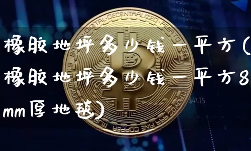 橡胶地坪多少钱一平方(橡胶地坪多少钱一平方8mm厚地毯)_https://www.qgjzrcxxzxpt.com_广期所_第1张