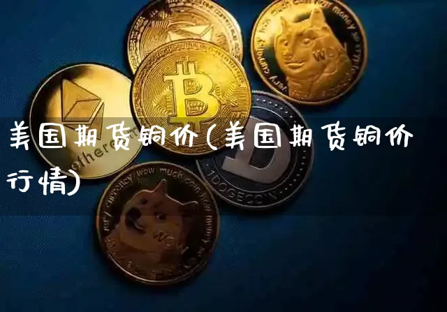 美国期货铜价(美国期货铜价行情)_https://www.qgjzrcxxzxpt.com_大商所_第1张