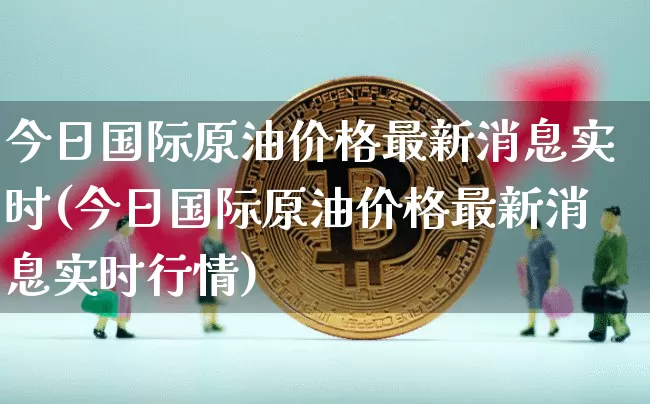 今日国际原油价格最新消息实时(今日国际原油价格最新消息实时行情)_https://www.qgjzrcxxzxpt.com_广期所_第1张