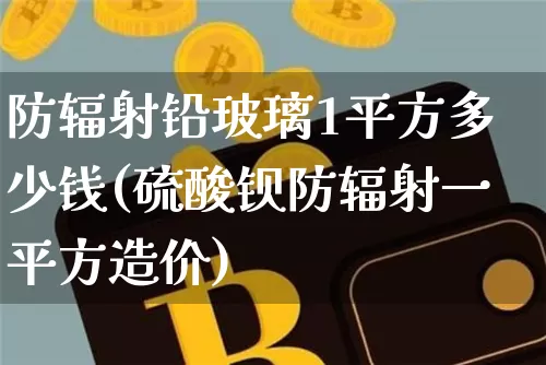 防辐射铅玻璃1平方多少钱(硫酸钡防辐射一平方造价)_https://www.qgjzrcxxzxpt.com_广期所_第1张
