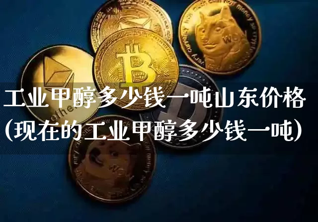 工业甲醇多少钱一吨山东价格(现在的工业甲醇多少钱一吨)_https://www.qgjzrcxxzxpt.com_上期所_第1张