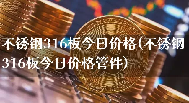 不锈钢316板今日价格(不锈钢316板今日价格管件)_https://www.qgjzrcxxzxpt.com_郑商所_第1张