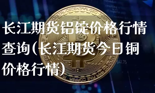 长江期货铝锭价格行情查询(长江期货今日铜价格行情)_https://www.qgjzrcxxzxpt.com_中金所_第1张
