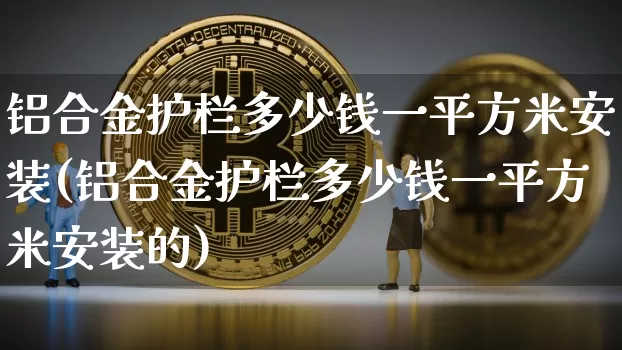 铝合金护栏多少钱一平方米安装(铝合金护栏多少钱一平方米安装的)_https://www.qgjzrcxxzxpt.com_上期能源_第1张