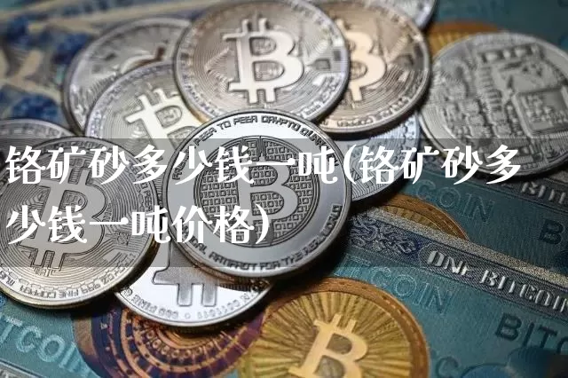 铬矿砂多少钱一吨(铬矿砂多少钱一吨价格)_https://www.qgjzrcxxzxpt.com_中金所_第1张