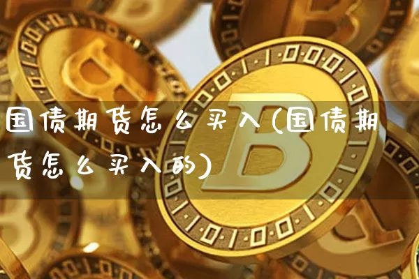 国债期货怎么买入(国债期货怎么买入的)_https://www.qgjzrcxxzxpt.com_上期能源_第1张