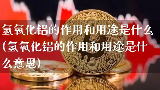 氢氧化铝的作用和用途是什么(氢氧化铝的作用和用途是什么意思)_https://www.qgjzrcxxzxpt.com_上期能源_第1张