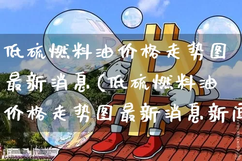 低硫燃料油价格走势图最新消息(低硫燃料油价格走势图最新消息新闻)_https://www.qgjzrcxxzxpt.com_上期所_第1张