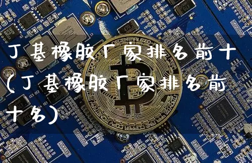 丁基橡胶厂家排名前十(丁基橡胶厂家排名前十名)_https://www.qgjzrcxxzxpt.com_大商所_第1张