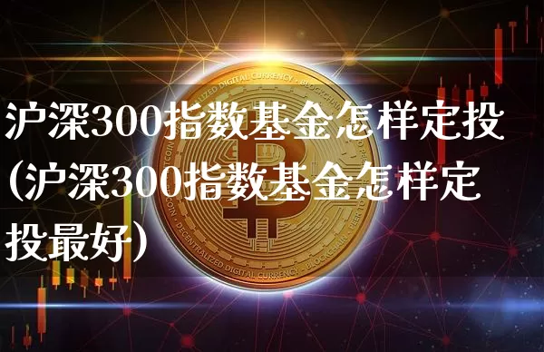 沪深300指数基金怎样定投(沪深300指数基金怎样定投最好)_https://www.qgjzrcxxzxpt.com_上期能源_第1张