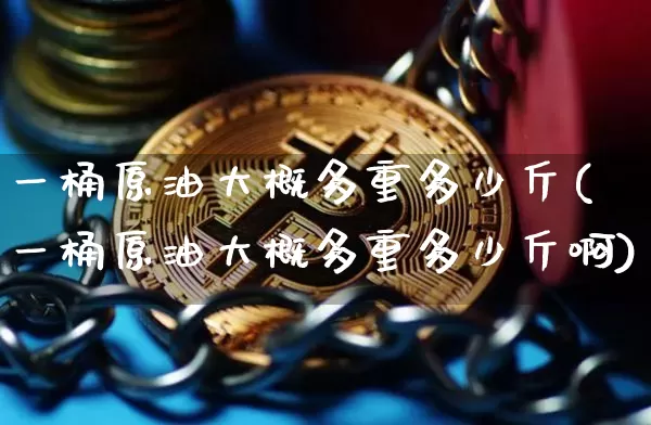 一桶原油大概多重多少斤(一桶原油大概多重多少斤啊)_https://www.qgjzrcxxzxpt.com_上期能源_第1张