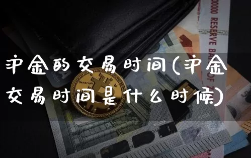 沪金的交易时间(沪金交易时间是什么时候)_https://www.qgjzrcxxzxpt.com_上期所_第1张