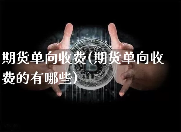 期货单向收费(期货单向收费的有哪些)_https://www.qgjzrcxxzxpt.com_上期所_第1张