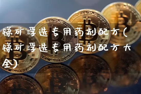 锑矿浮选专用药剂配方(锑矿浮选专用药剂配方大全)_https://www.qgjzrcxxzxpt.com_中金所_第1张