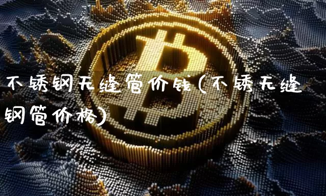 不锈钢无缝管价钱(不锈无缝钢管价格)_https://www.qgjzrcxxzxpt.com_上期所_第1张
