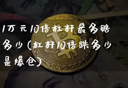 1万元10倍杠杆最多赔多少(杠杆10倍跌多少是爆仓)_https://www.qgjzrcxxzxpt.com_广期所_第1张