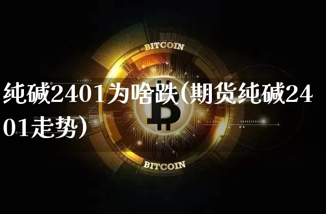 纯碱2401为啥跌(期货纯碱2401走势)_https://www.qgjzrcxxzxpt.com_中金所_第1张
