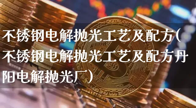 不锈钢电解抛光工艺及配方(不锈钢电解抛光工艺及配方丹阳电解抛光厂)_https://www.qgjzrcxxzxpt.com_郑商所_第1张