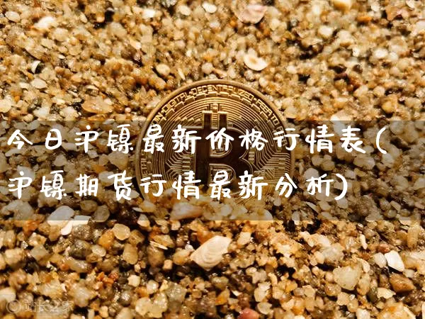 今日沪镍最新价格行情表(沪镍期货行情最新分析)_https://www.qgjzrcxxzxpt.com_广期所_第1张