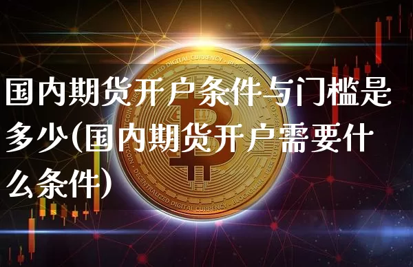国内期货开户条件与门槛是多少(国内期货开户需要什么条件)_https://www.qgjzrcxxzxpt.com_上期能源_第1张