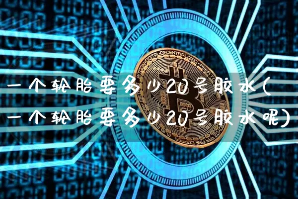 一个轮胎要多少20号胶水(一个轮胎要多少20号胶水呢)_https://www.qgjzrcxxzxpt.com_广期所_第1张