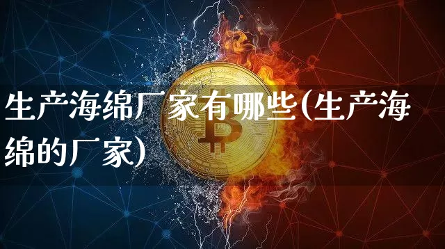 生产海绵厂家有哪些(生产海绵的厂家)_https://www.qgjzrcxxzxpt.com_广期所_第1张