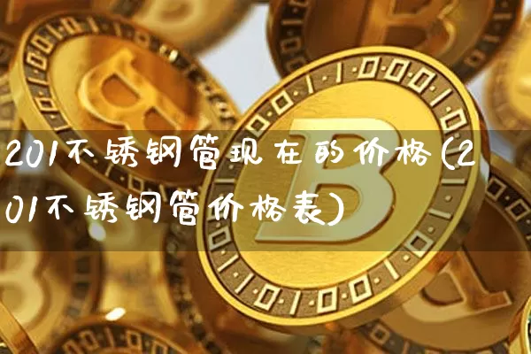 201不锈钢管现在的价格(201不锈钢管价格表)_https://www.qgjzrcxxzxpt.com_大商所_第1张