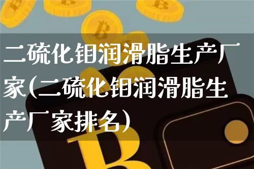 二硫化钼润滑脂生产厂家(二硫化钼润滑脂生产厂家排名)_https://www.qgjzrcxxzxpt.com_中金所_第1张