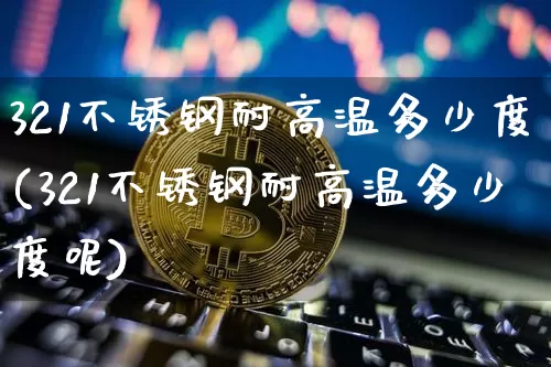 321不锈钢耐高温多少度(321不锈钢耐高温多少度呢)_https://www.qgjzrcxxzxpt.com_上期能源_第1张