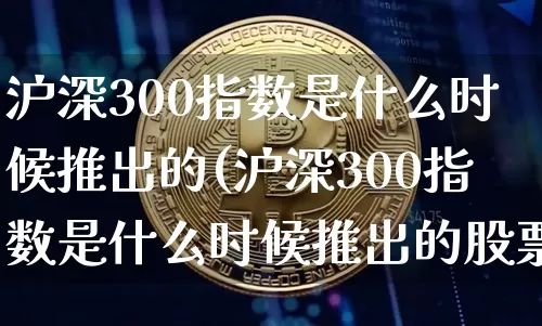沪深300指数是什么时候推出的(沪深300指数是什么时候推出的股票)_https://www.qgjzrcxxzxpt.com_大商所_第1张