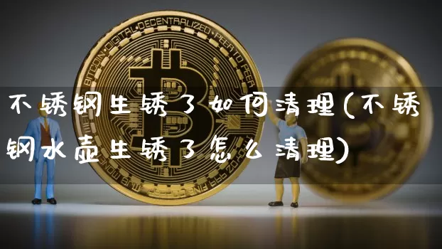 不锈钢生锈了如何清理(不锈钢水壶生锈了怎么清理)_https://www.qgjzrcxxzxpt.com_郑商所_第1张