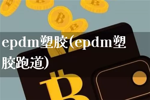 epdm塑胶(epdm塑胶跑道)_https://www.qgjzrcxxzxpt.com_上期能源_第1张